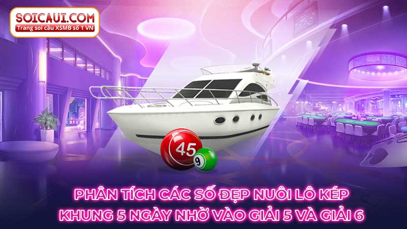 Phân tích các số đẹp nuôi lô kép khung 5 ngày nhờ vào giải 5 và giải 6